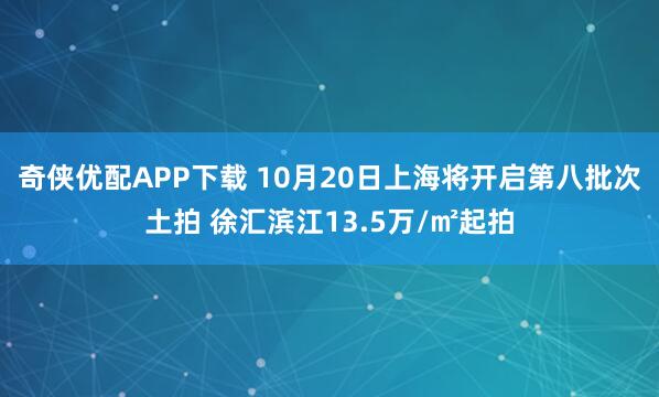 奇侠优配APP下载 10月20日上海将开启第八批次土拍 徐汇滨江13.5万/㎡起拍