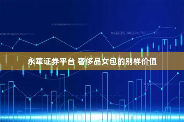 永華证券平台 奢侈品女包的别样价值