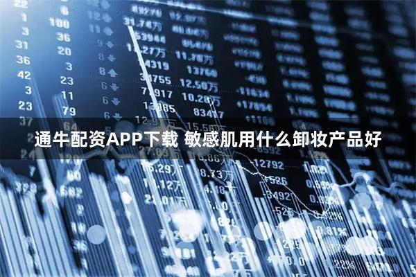 通牛配资APP下载 敏感肌用什么卸妆产品好