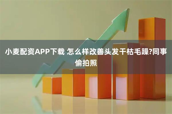小麦配资APP下载 怎么样改善头发干枯毛躁?同事偷拍照