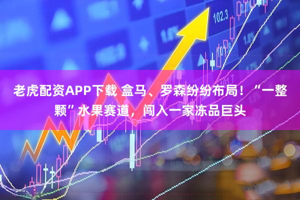 老虎配资APP下载 盒马、罗森纷纷布局！“一整颗”水果赛道，闯入一家冻品巨头