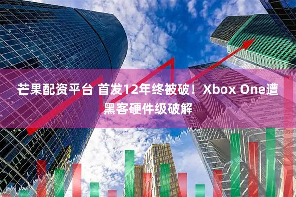 芒果配资平台 首发12年终被破！Xbox One遭黑客硬件级破解