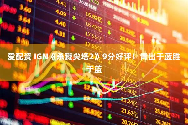 爱配资 IGN《杀戮尖塔2》9分好评！青出于蓝胜于蓝
