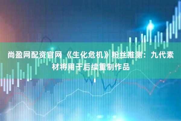 尚盈网配资官网 《生化危机》粉丝推测：九代素材将用于后续重制作品