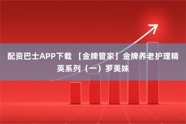 配资巴士APP下载 【金牌管家】金牌养老护理精英系列（一）罗美妹