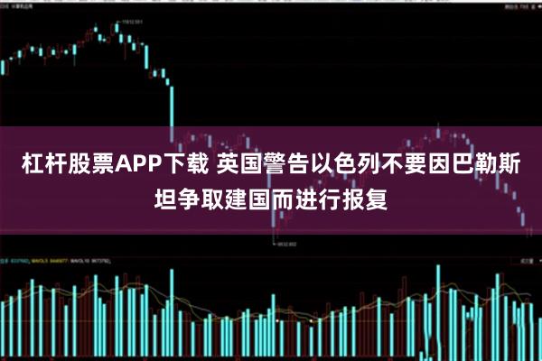 杠杆股票APP下载 英国警告以色列不要因巴勒斯坦争取建国而进行报复