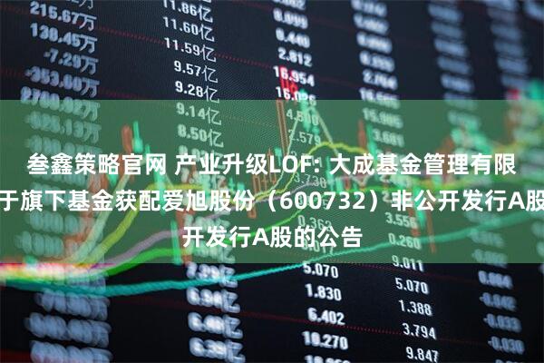 叁鑫策略官网 产业升级LOF: 大成基金管理有限公司关于旗下基金获配爱旭股份（600732）非公开发行A股的公告
