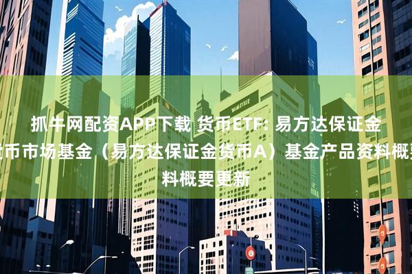 抓牛网配资APP下载 货币ETF: 易方达保证金收益货币市场基金（易方达保证金货币A）基金产品资料概要更新