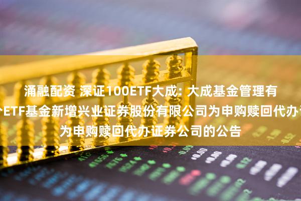 涌融配资 深证100ETF大成: 大成基金管理有限公司旗下部分ETF基金新增兴业证券股份有限公司为申购赎回代办证券公司的公告
