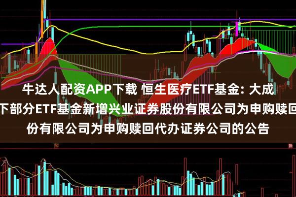 牛达人配资APP下载 恒生医疗ETF基金: 大成基金管理有限公司旗下部分ETF基金新增兴业证券股份有限公司为申购赎回代办证券公司的公告