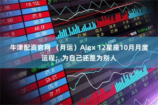 牛津配资官网 （月运）Alex 12星座10月月度运程：为自己还是为别人