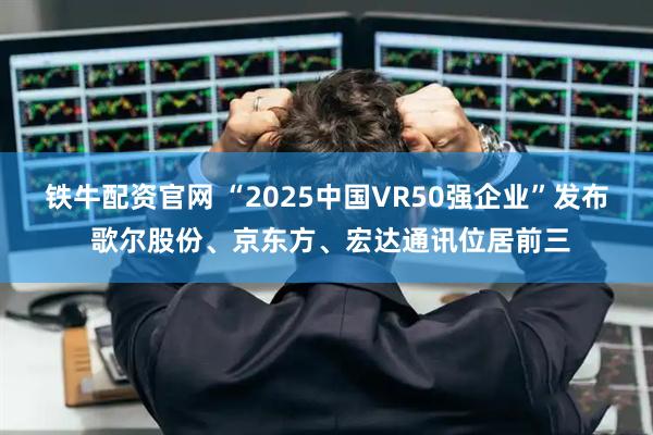 铁牛配资官网 “2025中国VR50强企业”发布 歌尔股份、京东方、宏达通讯位居前三