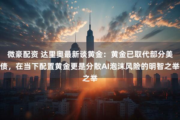 微豪配资 达里奥最新谈黄金：黄金已取代部分美债，在当下配置黄金更是分散AI泡沫风险的明智之举