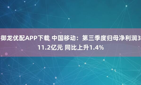 御龙优配APP下载 中国移动：第三季度归母净利润311.2亿元 同比上升1.4%