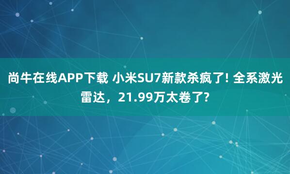 尚牛在线APP下载 小米SU7新款杀疯了! 全系激光雷达，21.99万太卷了?