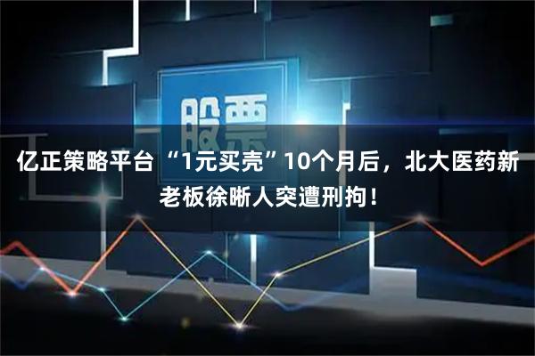 亿正策略平台 “1元买壳”10个月后，北大医药新老板徐晰人突遭刑拘！
