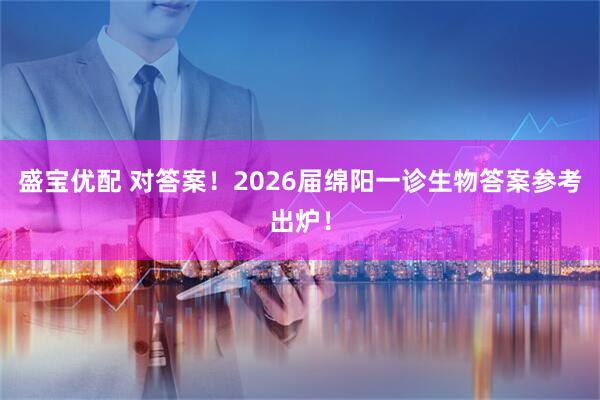 盛宝优配 对答案！2026届绵阳一诊生物答案参考出炉！