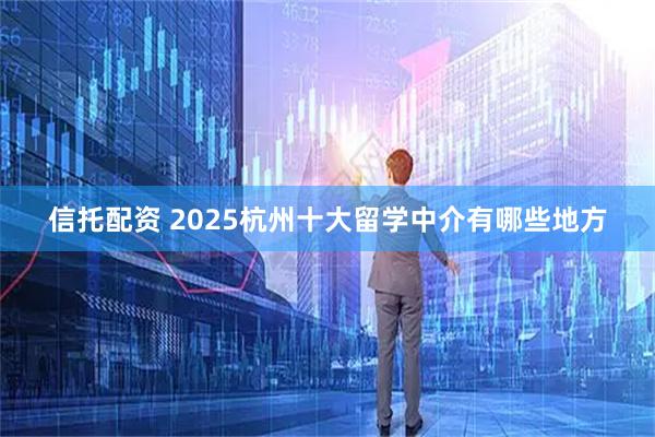 信托配资 2025杭州十大留学中介有哪些地方