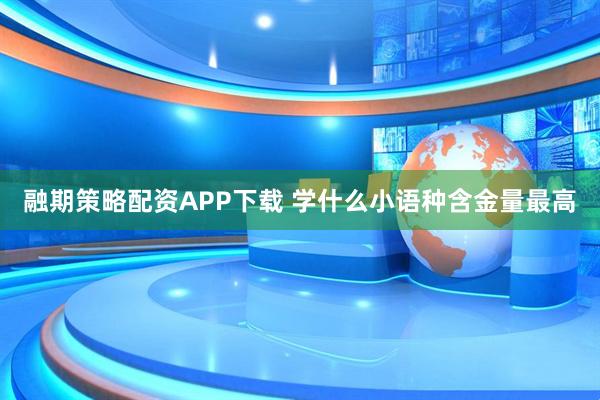 融期策略配资APP下载 学什么小语种含金量最高