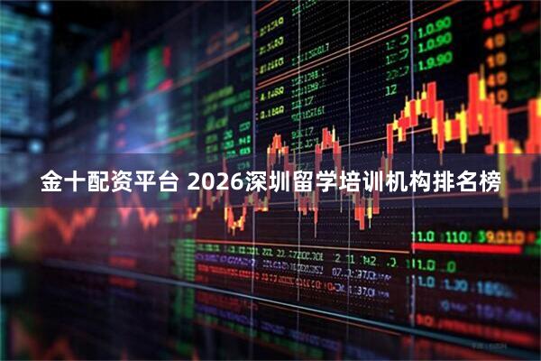 金十配资平台 2026深圳留学培训机构排名榜