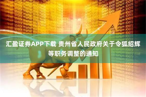 汇盈证券APP下载 贵州省人民政府关于令狐绍辉等职务调整的通知