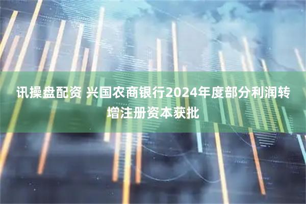 讯操盘配资 兴国农商银行2024年度部分利润转增注册资本获批