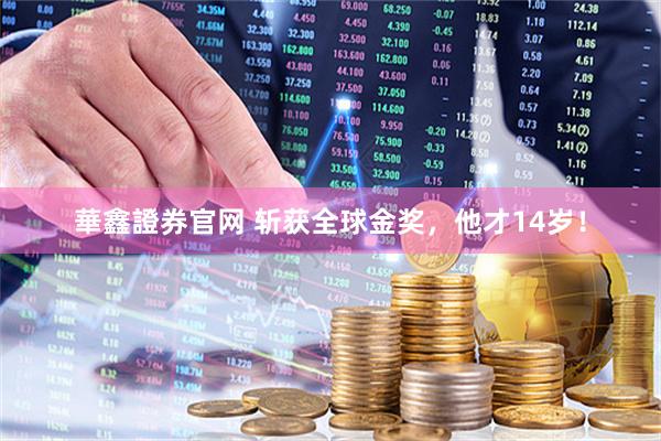 華鑫證券官网 斩获全球金奖，他才14岁！
