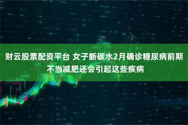 财云股票配资平台 女子断碳水2月确诊糖尿病前期 不当减肥还会引起这些疾病