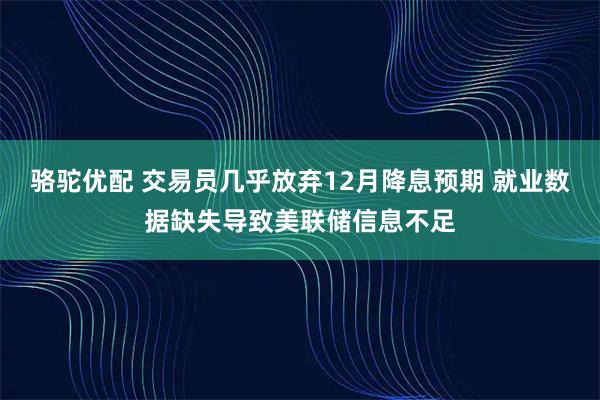 骆驼优配 交易员几乎放弃12月降息预期 就业数据缺失导致美联储信息不足