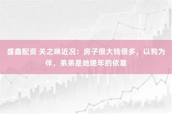 盛鑫配资 关之琳近况：房子很大钱很多，以狗为伴，弟弟是她晚年的依靠