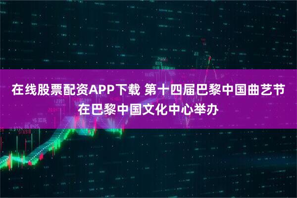 在线股票配资APP下载 第十四届巴黎中国曲艺节在巴黎中国文化中心举办