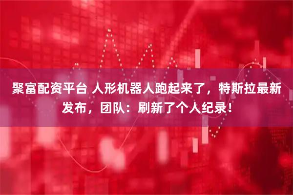 聚富配资平台 人形机器人跑起来了，特斯拉最新发布，团队：刷新了个人纪录！