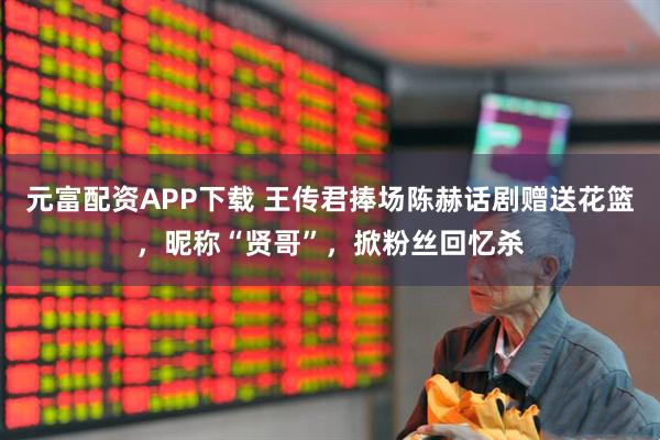 元富配资APP下载 王传君捧场陈赫话剧赠送花篮，昵称“贤哥”，掀粉丝回忆杀