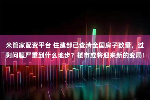 米管家配资平台 住建部已查清全国房子数量，过剩问题严重到什么地步？楼市或将迎来新的变局！