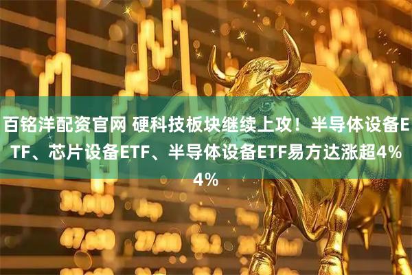 百铭洋配资官网 硬科技板块继续上攻！半导体设备ETF、芯片设备ETF、半导体设备ETF易方达涨超4%