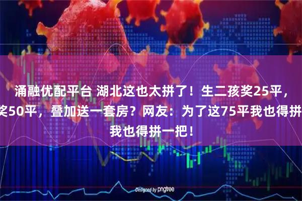 涌融优配平台 湖北这也太拼了！生二孩奖25平，三孩奖50平，叠加送一套房？网友：为了这75平我也得拼一把！