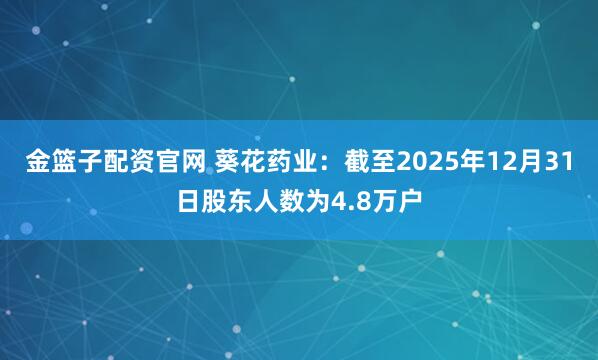 金篮子配资官网 葵花药业：截至2025年12月31日股东人数为4.8万户