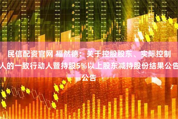 民信配资官网 福然德：关于控股股东、实际控制人的一致行动人暨持股5%以上股东减持股份结果公告