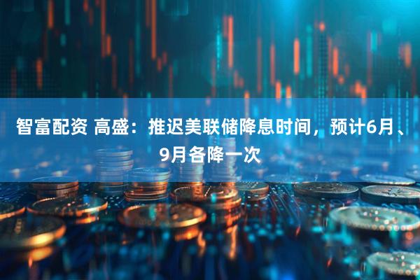 智富配资 高盛：推迟美联储降息时间，预计6月、9月各降一次