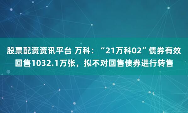 股票配资资讯平台 万科：“21万科02”债券有效回售1032.1万张，拟不对回售债券进行转售