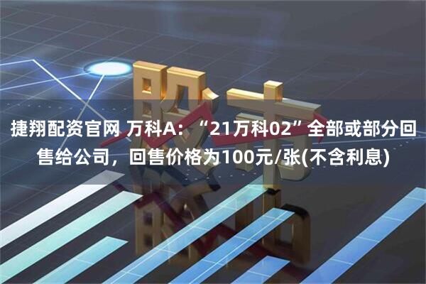 捷翔配资官网 万科A：“21万科02”全部或部分回售给公司，回售价格为100元/张(不含利息)