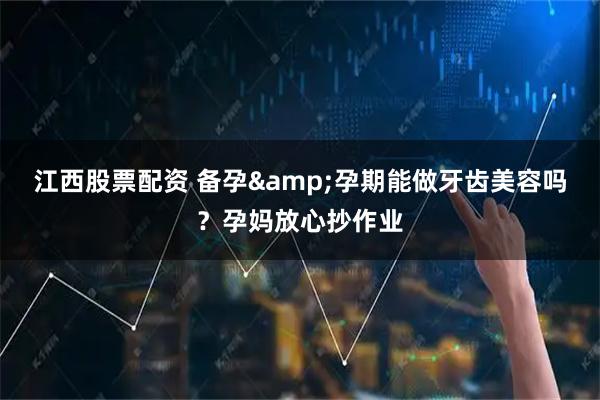 江西股票配资 备孕&孕期能做牙齿美容吗？孕妈放心抄作业