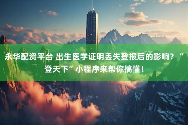 永华配资平台 出生医学证明丢失登报后的影响？“登天下”小程序来帮你搞懂！
