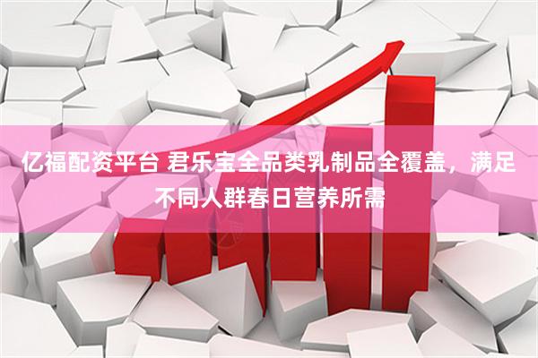 亿福配资平台 君乐宝全品类乳制品全覆盖，满足不同人群春日营养所需