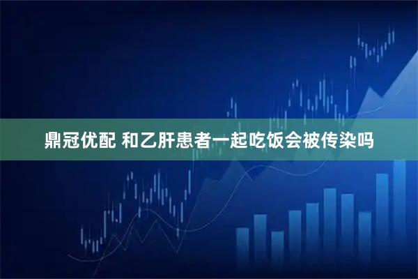 鼎冠优配 和乙肝患者一起吃饭会被传染吗
