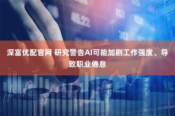 深富优配官网 研究警告AI可能加剧工作强度、导致职业倦怠