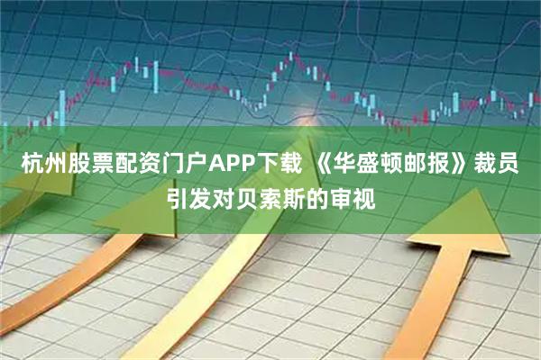 杭州股票配资门户APP下载 《华盛顿邮报》裁员引发对贝索斯的审视