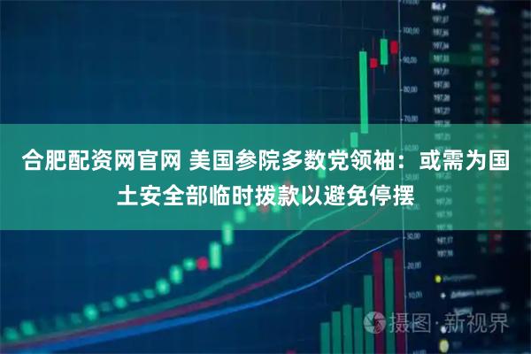合肥配资网官网 美国参院多数党领袖：或需为国土安全部临时拨款以避免停摆
