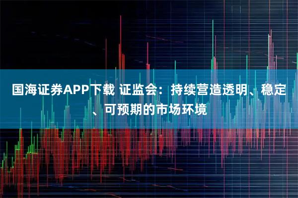 国海证券APP下载 证监会：持续营造透明、稳定、可预期的市场环境