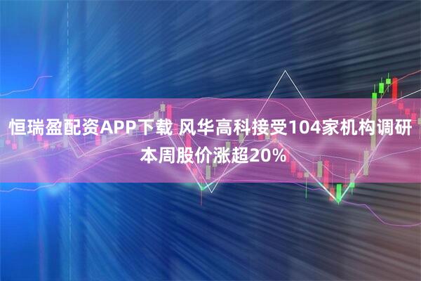 恒瑞盈配资APP下载 风华高科接受104家机构调研 本周股价涨超20%